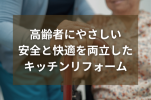 高齢者にやさしいキッチンリフォームとは？安全と快適を両立しよう