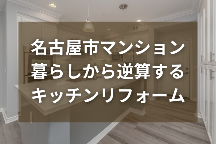 名古屋市のマンションで叶える、暮らしから逆算するキッチンリフォームとは？